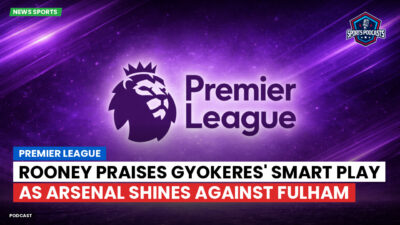 Premier League Podcast: Premier League : Rooney praises Gyokeres' smart play as Arsenal shines against Fulham