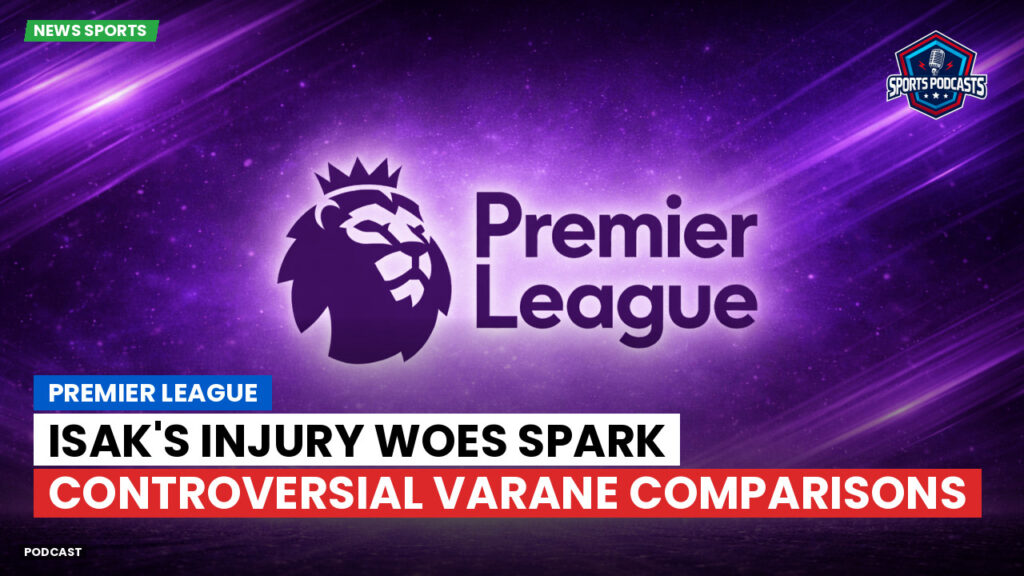 Premier League Podcast: Premier League : Isak's Injury Woes Spark Controversial Varane Comparisons