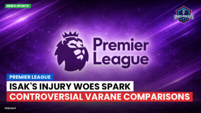 Premier League Podcast: Premier League : Isak's Injury Woes Spark Controversial Varane Comparisons