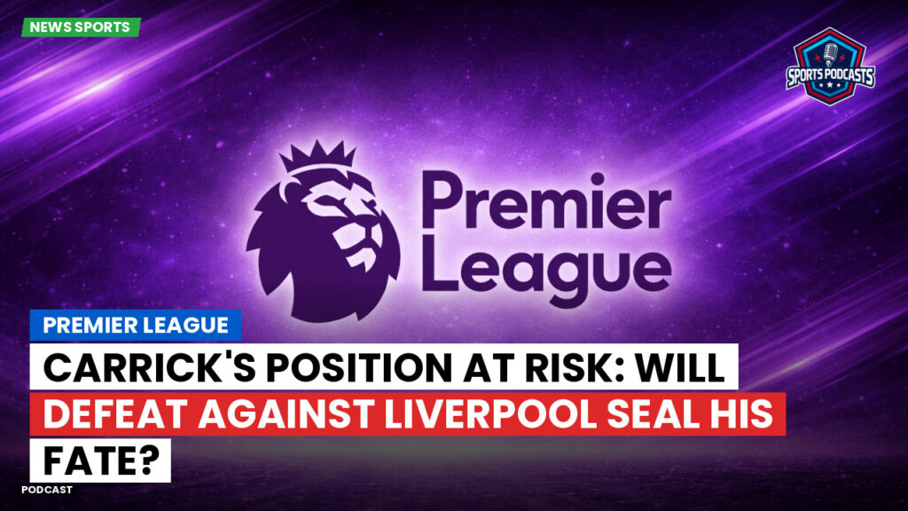 Premier League Podcast: Premier League : Carrick's position at risk: Will defeat against Liverpool seal his fate?