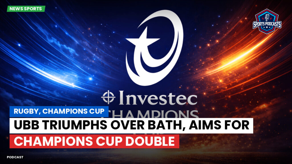 Champions Cup Podcast: Rugby, Champions Cup: UBB triumphs over Bath, aims for Champions Cup double