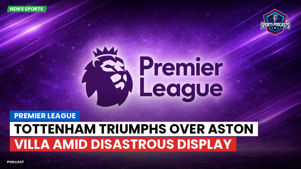 Premier League Podcast: Premier League : Tottenham Triumphs Over Aston Villa Amid Disastrous Display