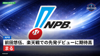 NPB Podcast: NPB : 前田悠伍、楽天戦での先発デビューに期待高まる