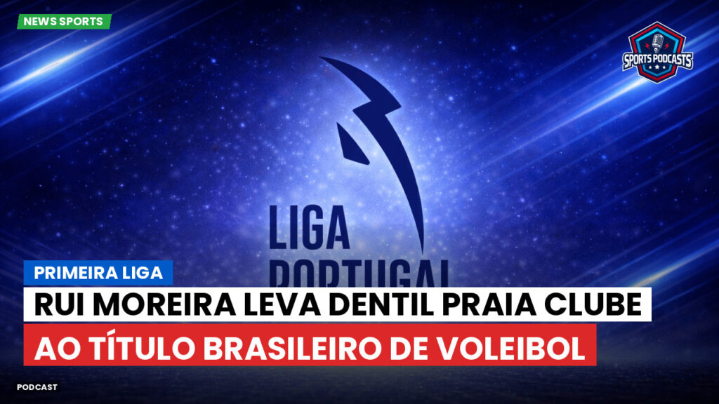 Primeira Liga Podcast: Primeira Liga : Rui Moreira leva Dentil Praia Clube ao título brasileiro de voleibol