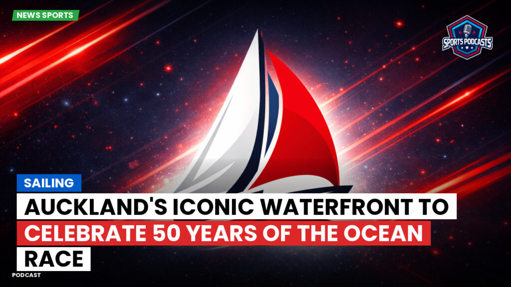 Sailing Podcast: Auckland's Iconic Waterfront to Celebrate 50 Years of The Ocean Race