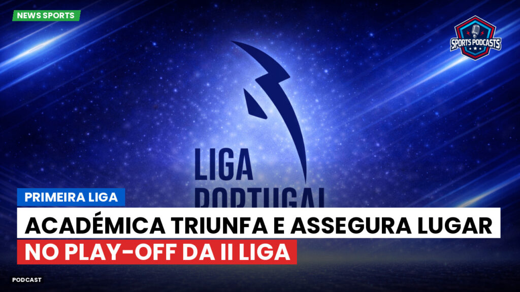 Primeira Liga Podcast: Primeira Liga : Académica triunfa e assegura lugar no play-off da II Liga