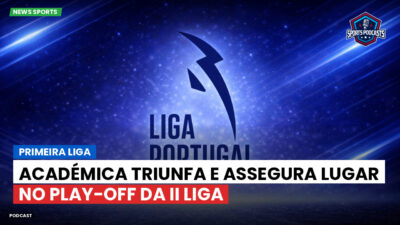 Primeira Liga Podcast: Primeira Liga : Académica triunfa e assegura lugar no play-off da II Liga