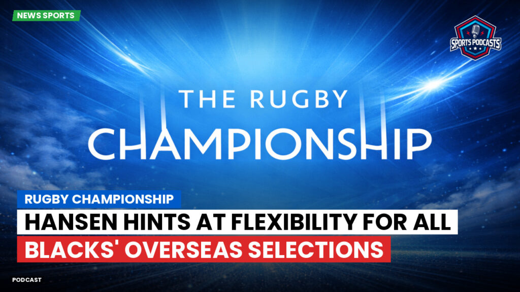 Rugby Championship Podcast: Rugby Championship : Hansen hints at flexibility for All Blacks' overseas selections