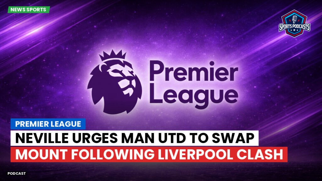 Premier League Podcast: Premier League : Neville urges Man Utd to swap Mount following Liverpool clash