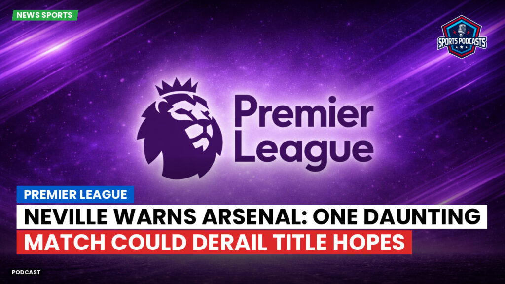 Premier League Podcast: Premier League : Neville warns Arsenal: One daunting match could derail title hopes