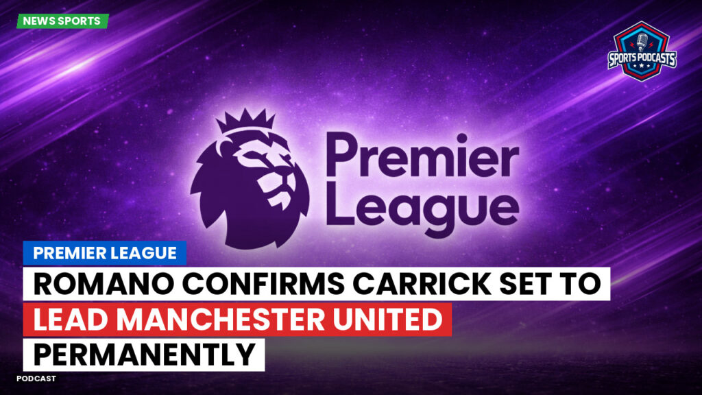 Premier League Podcast: Premier League : Romano confirms Carrick set to lead Manchester United permanently