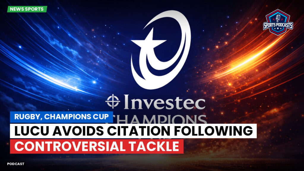 Champions Cup Podcast: Rugby, Champions Cup: Lucu avoids citation following controversial tackle