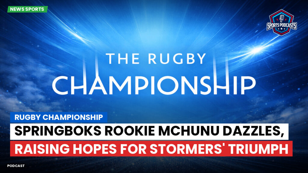 Rugby Championship Podcast: Rugby Championship : Springboks rookie Mchunu dazzles, raising hopes for Stormers' triumph