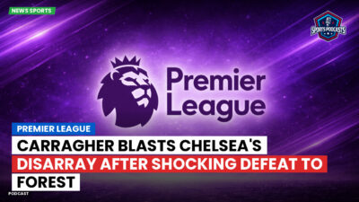 Premier League Podcast: Premier League : Carragher blasts Chelsea's disarray after shocking defeat to Forest