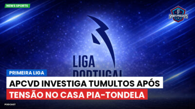 Primeira Liga Podcast: APCVD investiga tumultos após tensão no Casa Pia-Tondela