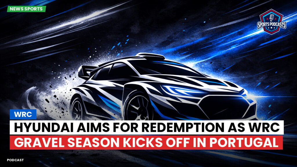 Wrc Podcast: Hyundai Aims for Redemption as WRC Gravel Season Kicks Off in Portugal