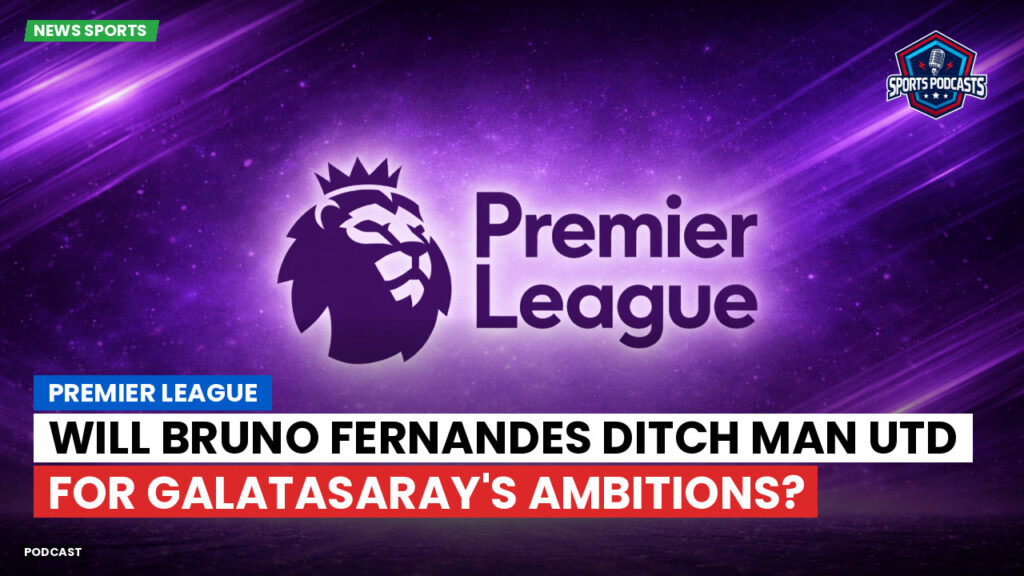 Premier League Podcast: Premier League : Will Bruno Fernandes Ditch Man Utd for Galatasaray's Ambitions?