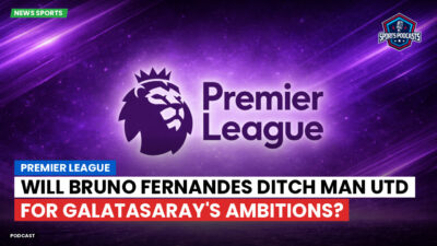Premier League Podcast: Premier League : Will Bruno Fernandes Ditch Man Utd for Galatasaray's Ambitions?