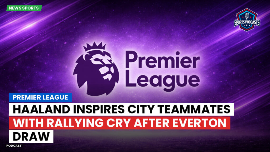 Premier League Podcast: Premier League : Haaland inspires City teammates with rallying cry after Everton draw