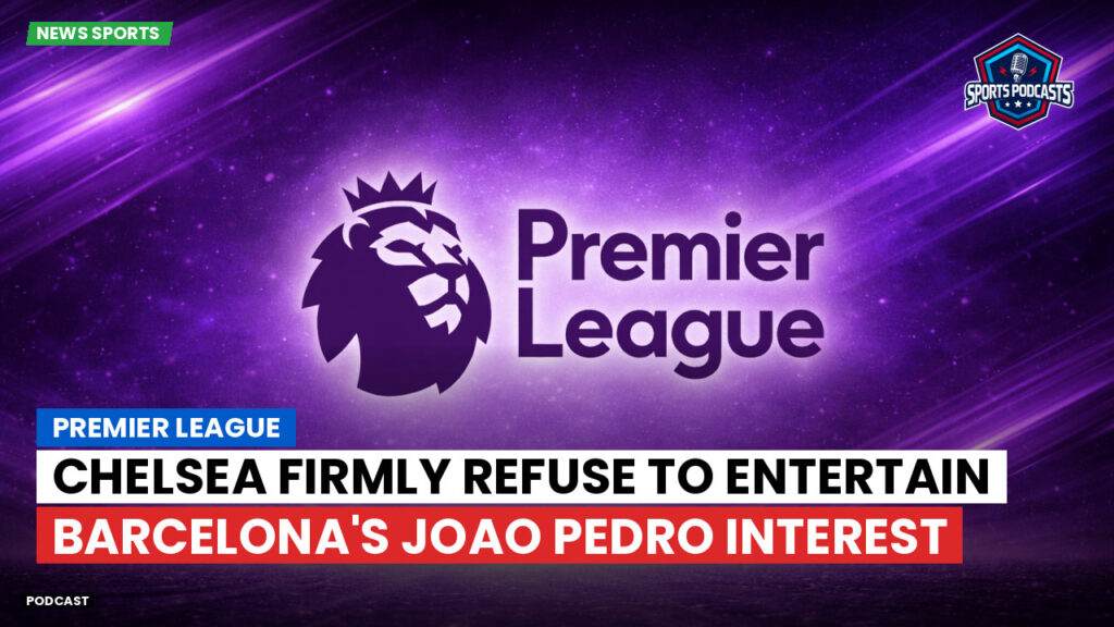 Premier League Podcast: Premier League : Chelsea firmly refuse to entertain Barcelona's Joao Pedro interest