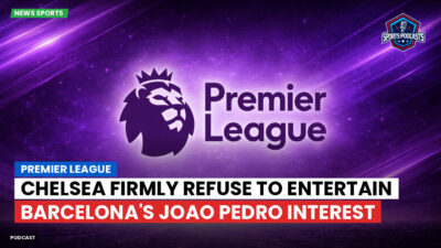 Premier League Podcast: Premier League : Chelsea firmly refuse to entertain Barcelona's Joao Pedro interest