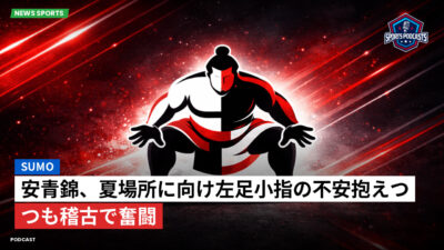 相撲 Podcast: 安青錦、夏場所に向け左足小指の不安抱えつつも稽古で奮闘
