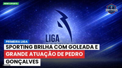 Primeira Liga Podcast: Sporting brilha com goleada e grande atuação de Pedro Gonçalves