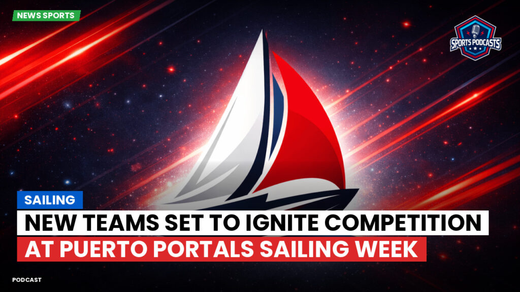 Sailing Podcast: New Teams Set to Ignite Competition at Puerto Portals Sailing Week