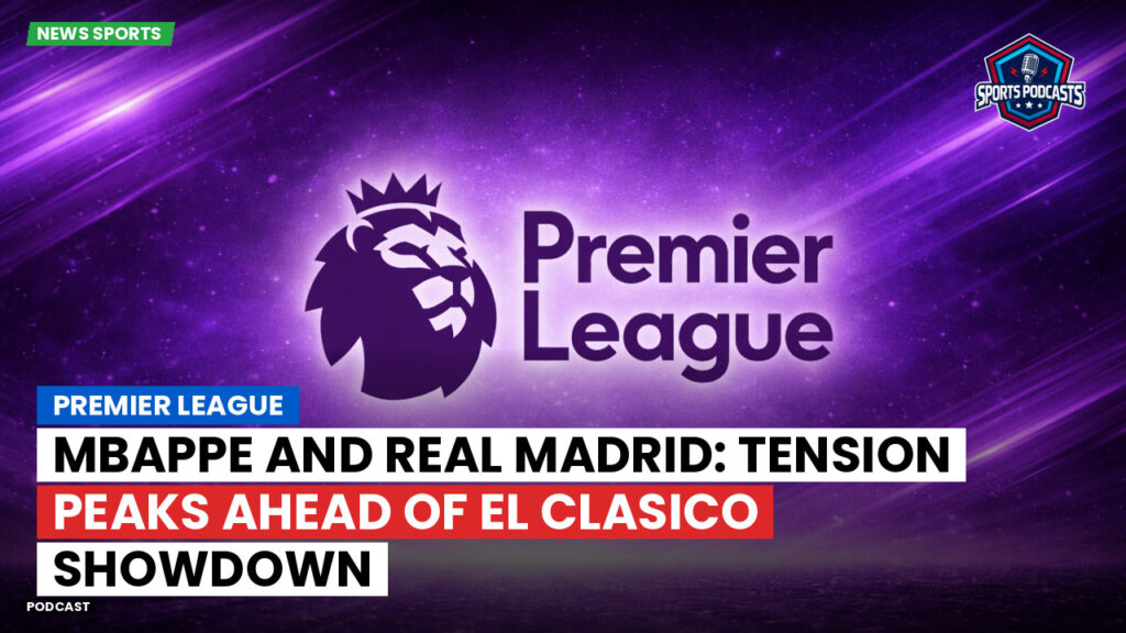 Premier League Podcast: Premier League : Mbappe and Real Madrid: Tension Peaks Ahead of El Clasico Showdown