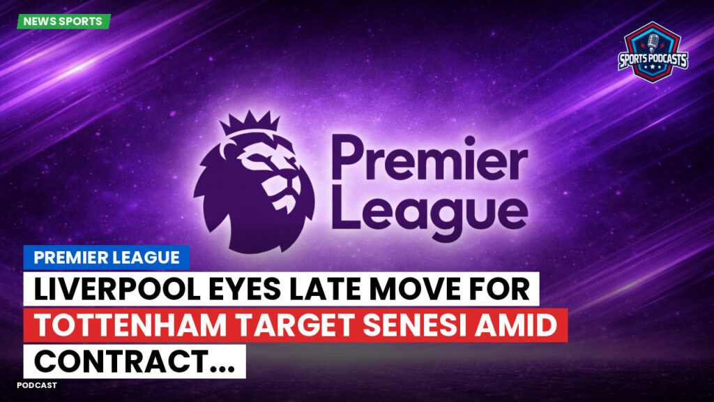 Premier League Podcast: Premier League : Liverpool eyes late move for Tottenham target Senesi amid contract...