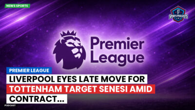 Premier League Podcast: Premier League : Liverpool eyes late move for Tottenham target Senesi amid contract...