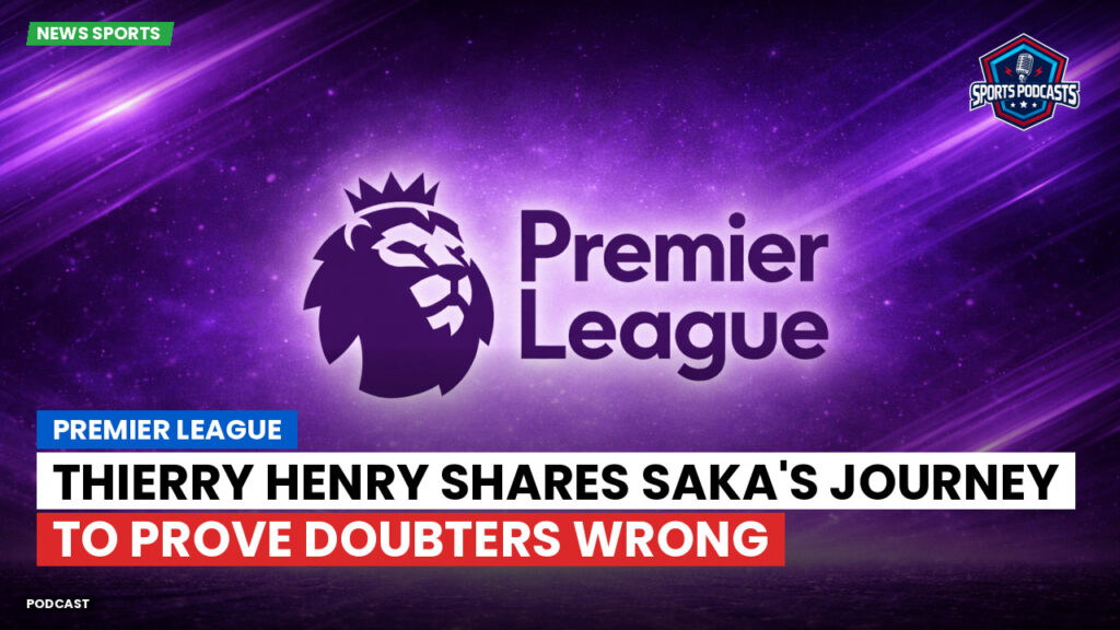 Premier League Podcast: Premier League : Thierry Henry shares Saka's journey to prove doubters wrong