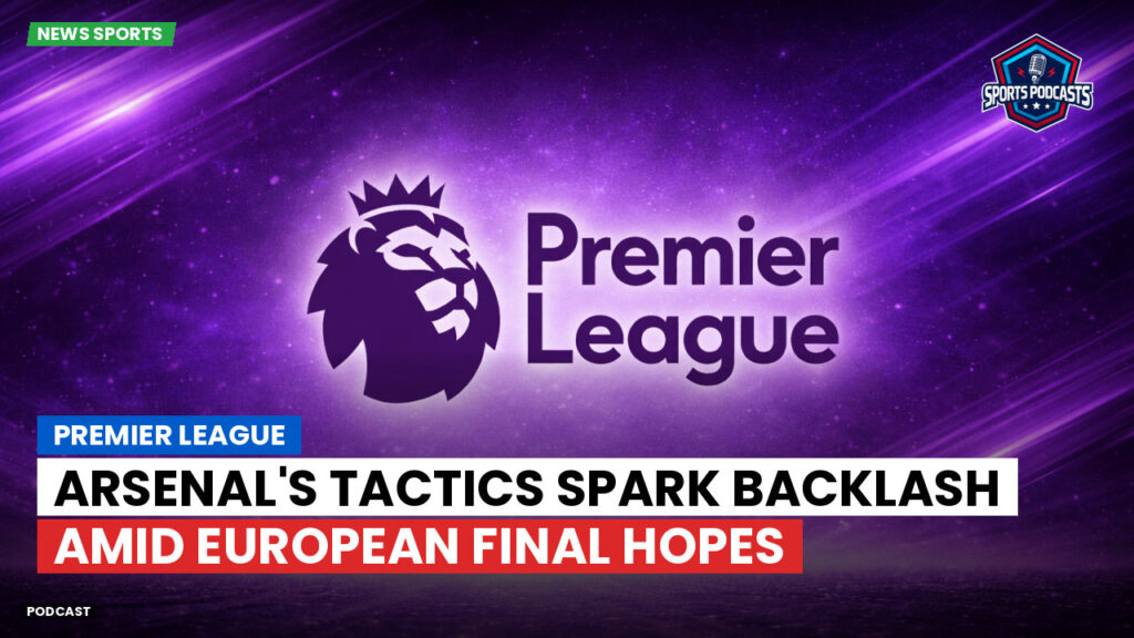 Premier League Podcast: Premier League : Arsenal's tactics spark backlash amid European final hopes