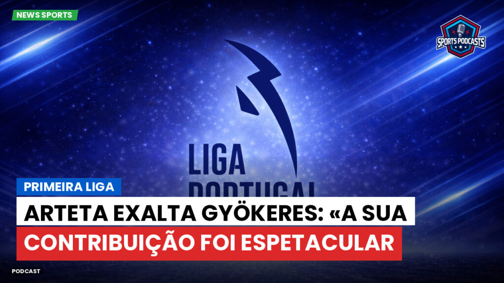 Primeira Liga Podcast: Primeira Liga : Arteta exalta Gyökeres: «A sua contribuição foi espetacular