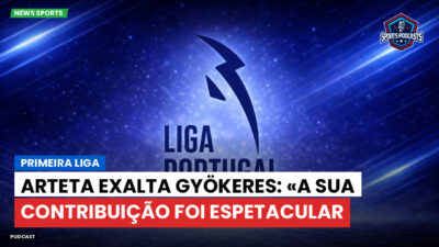 Primeira Liga Podcast: Primeira Liga : Arteta exalta Gyökeres: «A sua contribuição foi espetacular