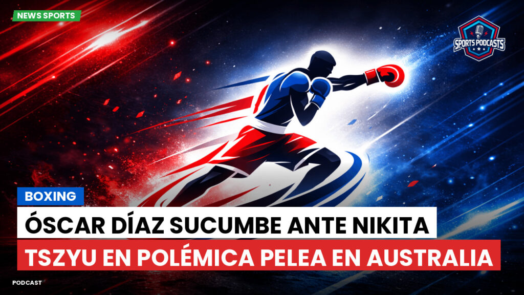 Boxe Podcast: Boxing : Óscar Díaz sucumbe ante Nikita Tszyu en polémica pelea en Australia