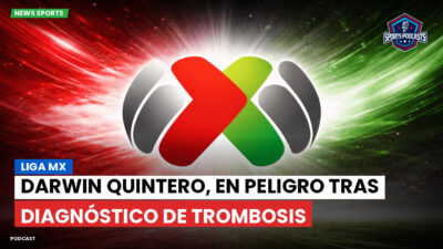 Liga MX Podcast: Darwin Quintero, en peligro tras diagnóstico de trombosis