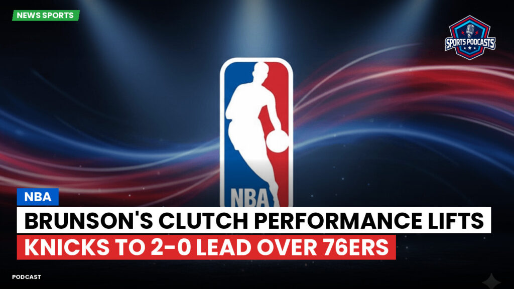 Nba Podcast: NBA : Brunson's Clutch Performance Lifts Knicks to 2-0 Lead Over 76ers