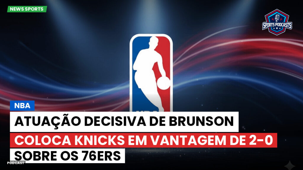 Nba Podcast: NBA : Atuação decisiva de Brunson coloca Knicks em vantagem de 2-0 sobre os 76ers