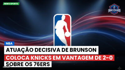 NBA Podcast: NBA : Atuação decisiva de Brunson coloca Knicks em vantagem de 2-0 sobre os 76ers
