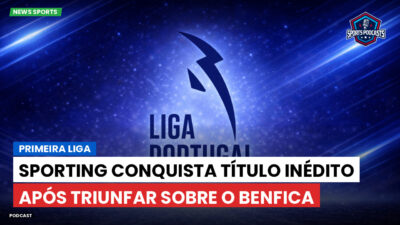 Primeira Liga Podcast: Primeira Liga : Sporting conquista título inédito após triunfar sobre o Benfica