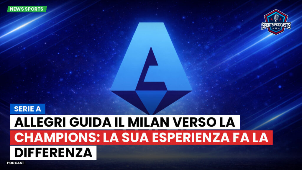 Serie A Podcast: Serie A : Allegri guida il Milan verso la Champions: la sua esperienza fa la differenza