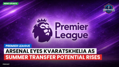 Premier League Podcast: Premier League : Arsenal eyes Kvaratskhelia as summer transfer potential rises
