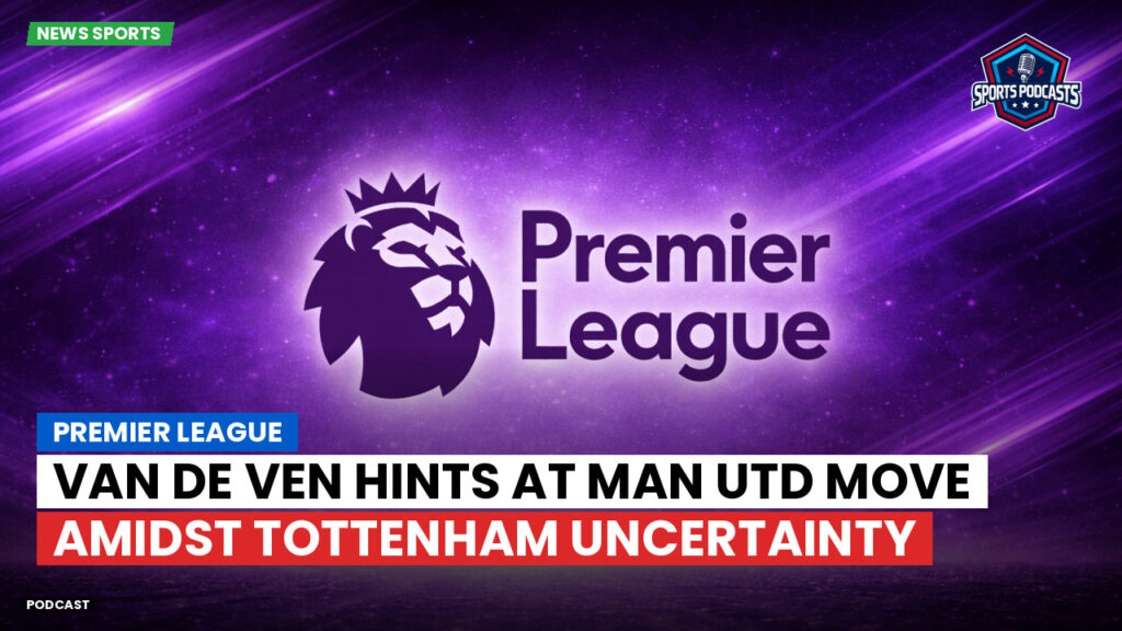 Premier League Podcast: Premier League : Van de Ven hints at Man Utd move amidst Tottenham uncertainty