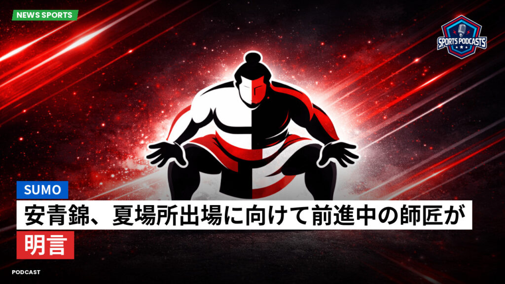 Sumo Podcast: 安青錦、夏場所出場に向けて前進中の師匠が明言