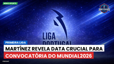 Primeira Liga Podcast: Primeira Liga : Martínez revela data crucial para convocatória do Mundial2026