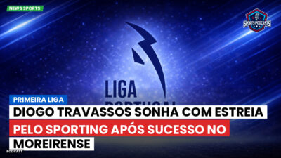 Primeira Liga Podcast: Primeira Liga : Diogo Travassos sonha com estreia pelo Sporting após sucesso no Moreirense