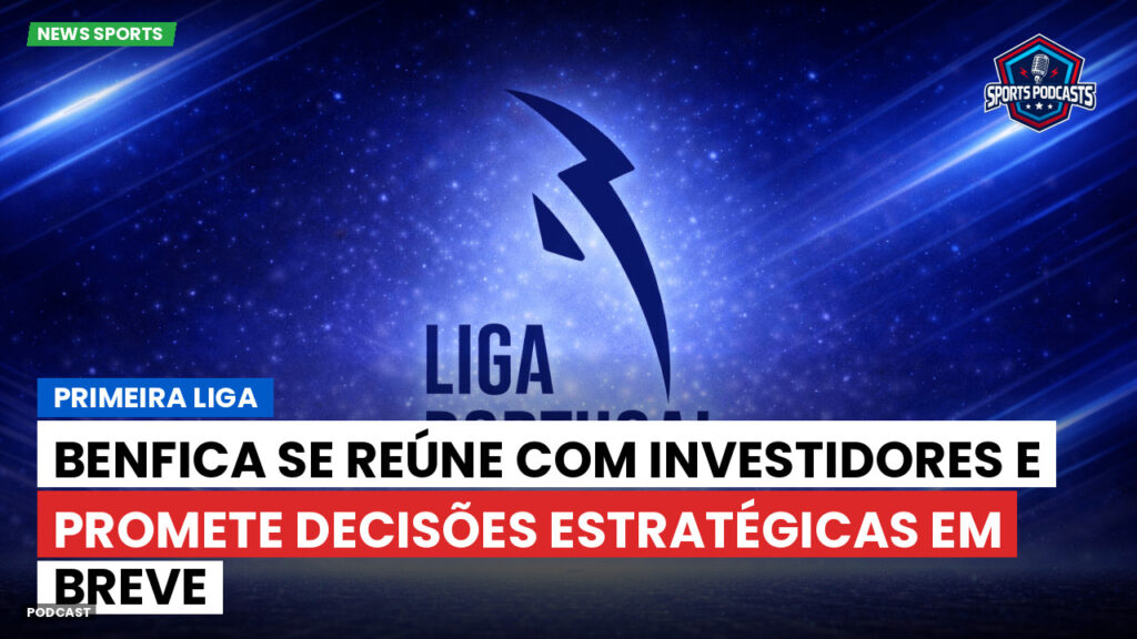 Primeira Liga Podcast: Benfica se reúne com investidores e promete decisões estratégicas em breve