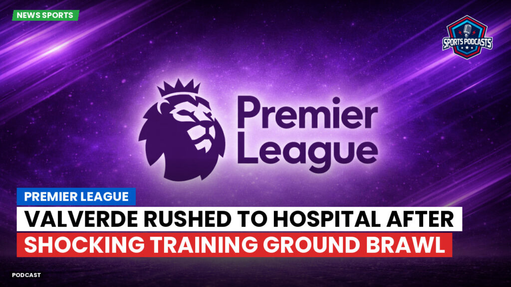 Premier League Podcast: Premier League : Valverde rushed to hospital after shocking training ground brawl