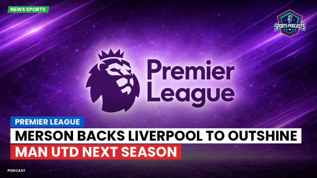 Premier League Podcast: Premier League : Merson backs Liverpool to outshine Man Utd next season